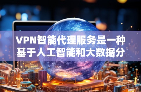 VPN智能代理服务是一种基于人工智能和大数据分析的网络服务，旨在通过智能推荐和自动化管理，帮助用户轻松连接到适合的VPN服务。以下是该服务的详细介绍
