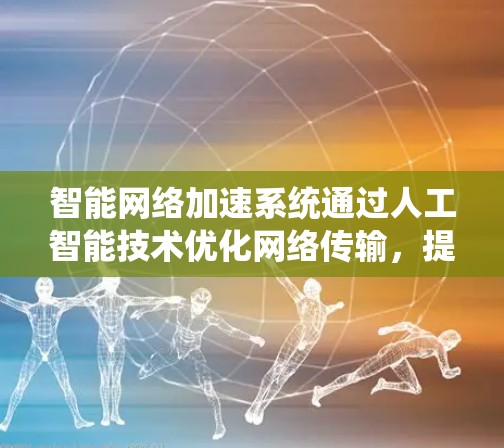 智能网络加速系统通过人工智能技术优化网络传输，提升网络性能和效率。以下是对其工作的详细分析