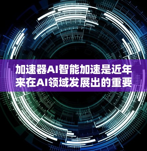 加速器AI智能加速是近年来在AI领域发展出的重要技术，旨在提升AI模型训练和推理的效率和性能。以下是对这一技术的详细分析和总结