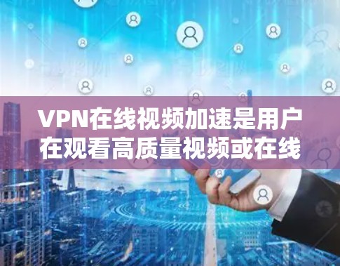 VPN在线视频加速是用户在观看高质量视频或在线学习时常用的技术，旨在提高视频的传输速度和流畅度。以下是关于VPN在线视频加速的详细信息