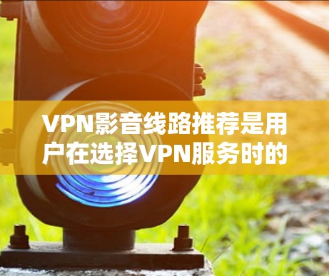 VPN影音线路推荐是用户在选择VPN服务时的重要决定因素之一。以下是一些常用的VPN推荐，涵盖了不同的需求和用途，帮助您找到最适合的VPN线路