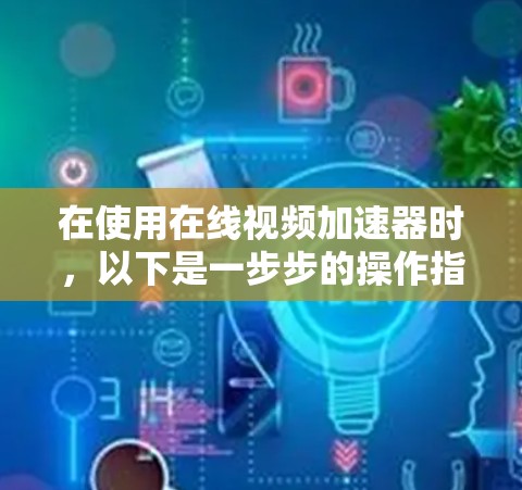 在使用在线视频加速器时，以下是一步步的操作指南，帮助您高效地加速视频