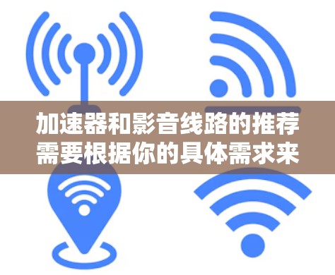加速器和影音线路的推荐需要根据你的具体需求来选择，以下是一些常见的加速器和影音线路的推荐