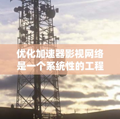 优化加速器影视网络是一个系统性的工程，涉及多个方面，以下是一个详细的优化步骤指南