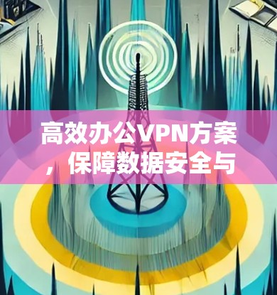 高效办公VPN方案，保障数据安全与隐私