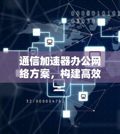 通信加速器办公网络方案,构建高效数据流动网络 通信加速器办公网络方案,构建高效数据流动网络
