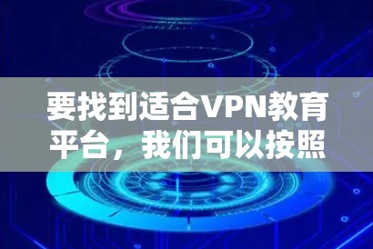 要找到适合VPN教育平台，我们可以按照以下步骤进行