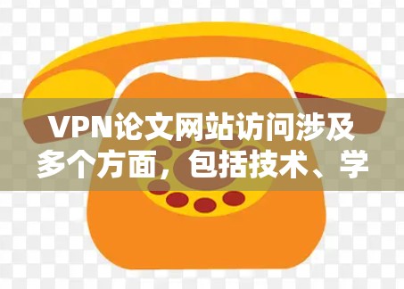 VPN论文网站访问涉及多个方面，包括技术、学术使用和法律问题。以下是一些可能相关的信息和考虑