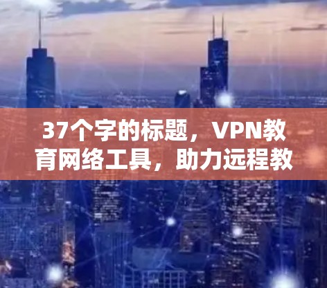 37个字的标题，VPN教育网络工具，助力远程教育的创新