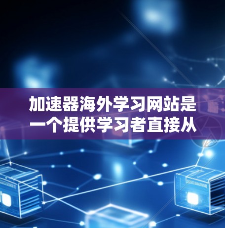加速器海外学习网站是一个提供学习者直接从海外学习平台访问课程或考试的工具，旨在帮助学习者更高效地完成学习任务。以下是对这些网站的主要功能、特点、使用场景和潜在问题的总结