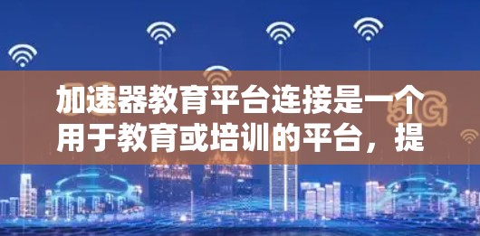 加速器教育平台连接是一个用于教育或培训的平台，提供多种课程和资源。以下是了解如何使用该平台的详细步骤