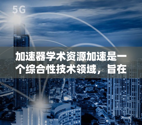 加速器学术资源加速是一个综合性技术领域，旨在提升学术研究的效率和质量。以下是对这一领域的系统性学习与理解