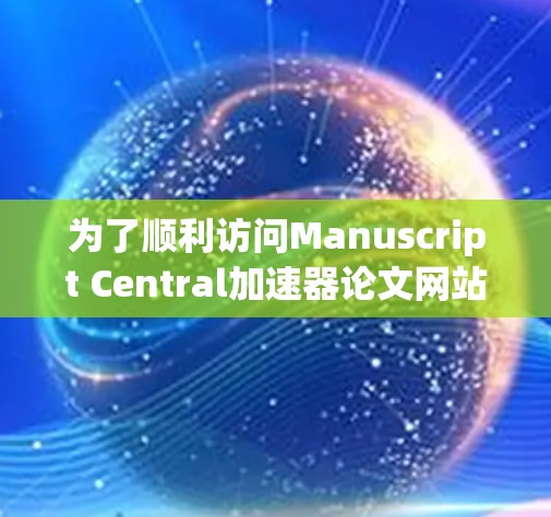 为了顺利访问Manuscript Central加速器论文网站并提交论文，按照以下步骤操作