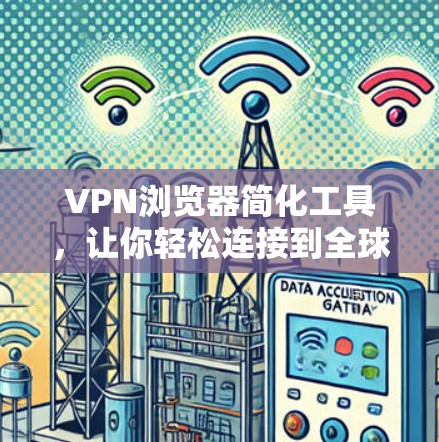 VPN浏览器简化工具，让你轻松连接到全球VPN服务器，享受自由的网络探索体验