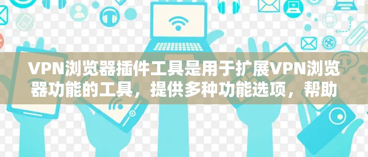 VPN浏览器插件工具是用于扩展VPN浏览器功能的工具，提供多种功能选项，帮助用户更高效地使用VPN。以下是对这些插件工具的详细总结