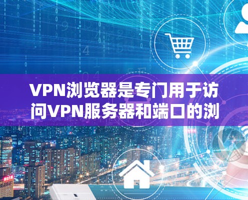 VPN浏览器是专门用于访问VPN服务器和端口的浏览器，它们通过扩展或插件功能与VPN服务器连接，提供访问VPN服务器和端口的安全性。以下是对VPN浏览器的详细分析