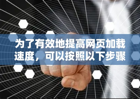 为了有效地提高网页加载速度，可以按照以下步骤进行操作