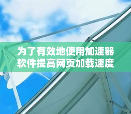 为了有效地使用加速器软件提高网页加载速度，您可以按照以下步骤进行