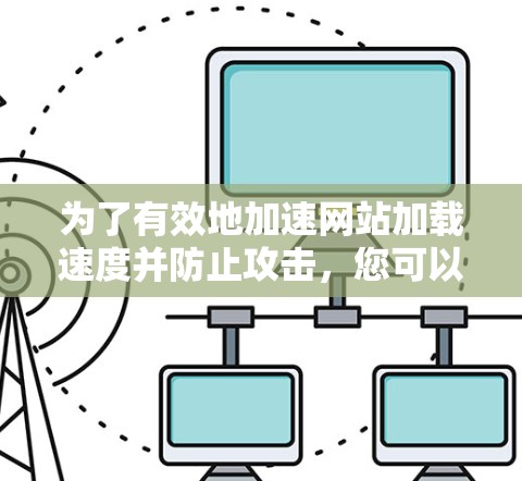 为了有效地加速网站加载速度并防止攻击，您可以按照以下步骤进行