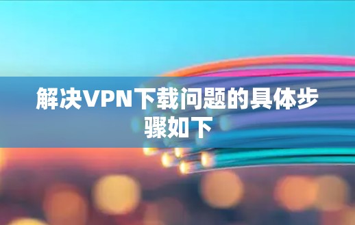 解决VPN下载问题的具体步骤如下