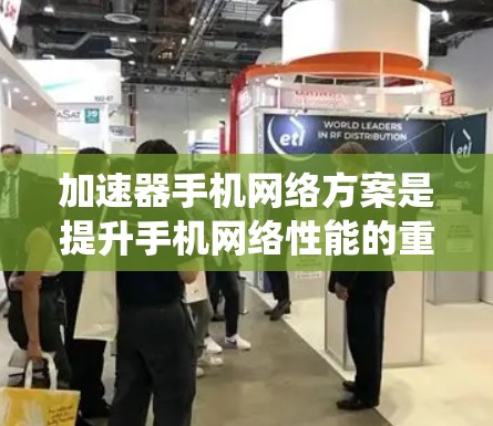 加速器手机网络方案是提升手机网络性能的重要工具，根据不同的使用场景和需求，选择合适的加速器方案至关重要。以下是对加速器手机网络方案的系统总结和推荐