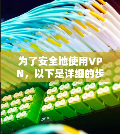 为了安全地使用VPN，以下是详细的步骤指南