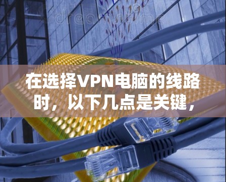 在选择VPN电脑的线路时，以下几点是关键，可以帮助你安全地连接到VPN