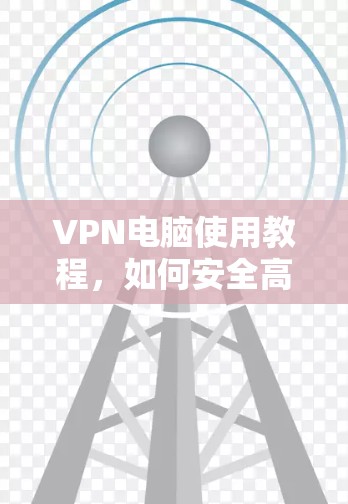 VPN电脑使用教程，如何安全高效地连接全球网络