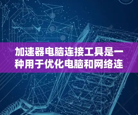 加速器电脑连接工具是一种用于优化电脑和网络连接的软件，旨在提升性能和效率。这些工具主要功能包括提高CPU和GPU的处理速度、增强网络连接的稳定性，以及优化文件传输。以下是该工具的详细介绍