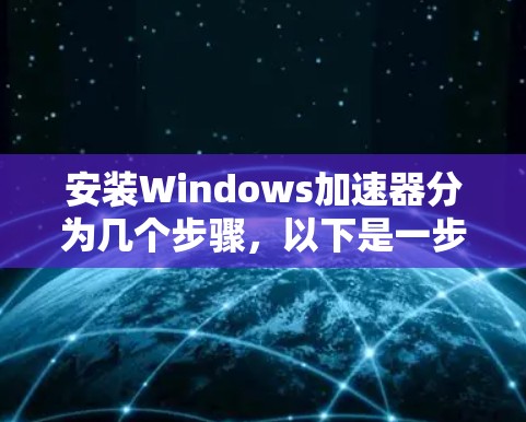 安装Windows加速器分为几个步骤，以下是一步步的指南