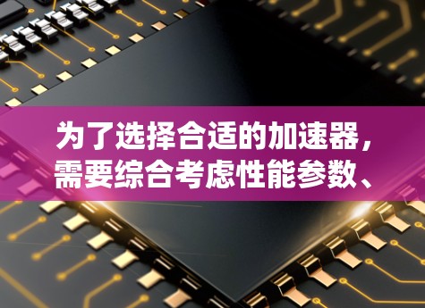 为了选择合适的加速器，需要综合考虑性能参数、适用场景、驱动版本、系统兼容性等。以下是一些关键点