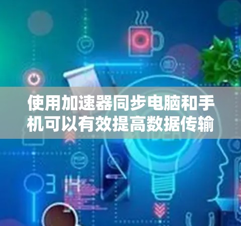 使用加速器同步电脑和手机可以有效提高数据传输效率，但需谨慎操作以避免问题。以下是详细的步骤指南