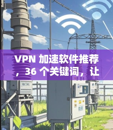 VPN 加速软件推荐，36 个关键词，让网络速度更上一层楼