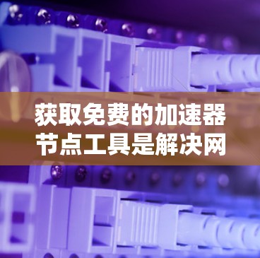 获取免费的加速器节点工具是解决网络延迟问题的重要方法。以下是一些推荐的免费工具，帮助您高效地加速网络