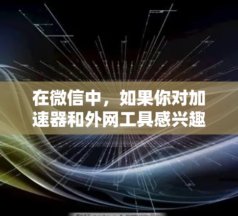在微信中，如果你对加速器和外网工具感兴趣，以下是一步步的指导，帮助你了解并使用它们