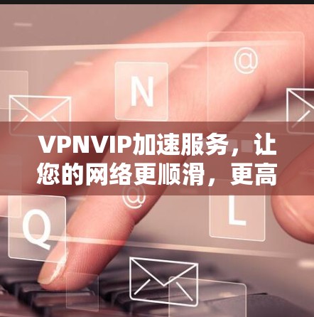 VPNVIP加速服务，让您的网络更顺滑，更高效！