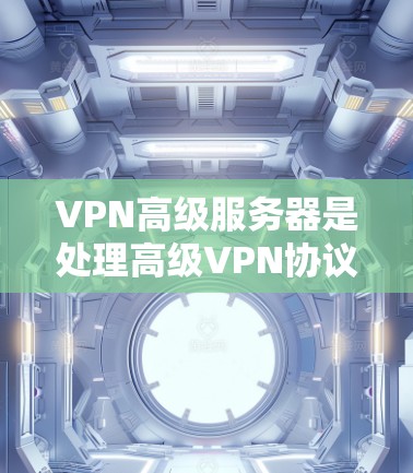 VPN高级服务器是处理高级VPN协议的服务器，用于管理加密算法、速率、多因素认证、端到端协议以及复杂的加密协议等。以下是关于VPN高级服务器的详细信息