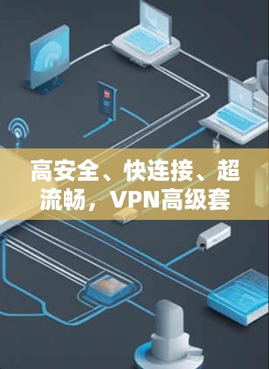 高安全、快连接、超流畅，VPN高级套餐全解析