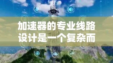 加速器的专业线路设计是一个复杂而重要的工程，需要考虑多个组件的相互连接和控制。以下是对加速器专业线路设计的详细分析