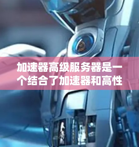 加速器高级服务器是一个结合了加速器和高性能服务器的术语，指具有专门的加速器的高性能服务器系统。这些服务器能够高效处理大规模的数据和复杂任务，提升整体服务器的性能。以下是对其详细解析
