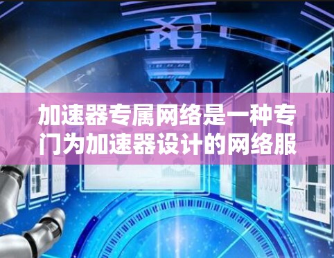 加速器专属网络是一种专门为加速器设计的网络服务，旨在优化数据传输和加速应用或视频下载。以下是其核心特点及应用