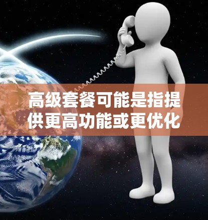 高级套餐可能是指提供更高功能或更优化的加速器版本。例如，用户可能选择一个高级套餐版本，其中包括更高效的加速功能、更好的多设备兼容性、更快的移动数据管理、以及可能的广告过滤或内容推荐优化
