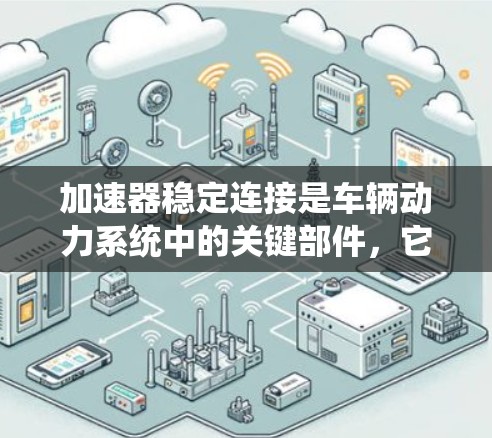 加速器稳定连接是车辆动力系统中的关键部件，它确保了加速器的有效工作并保持系统的稳定运行。以下是一些关于加速器稳定连接的推荐和建议，帮助您更好地维护和使用车辆