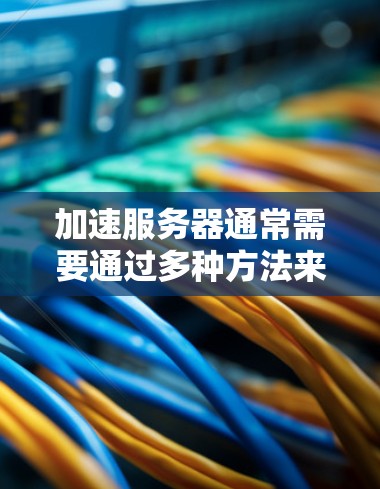 加速服务器通常需要通过多种方法来解决，以下是一些建议，帮助您加速服务器