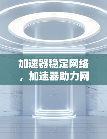 加速器稳定网络，加速器助力网络安全与高效传输