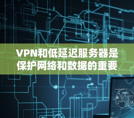 VPN和低延迟服务器是保护网络和数据的重要工具。以下是一些关于VPN低延迟服务器的详细信息和推荐