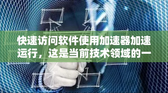 快速访问软件使用加速器加速运行，这是当前技术领域的一个重要概念。以下是对该主题的详细总结和步骤指南