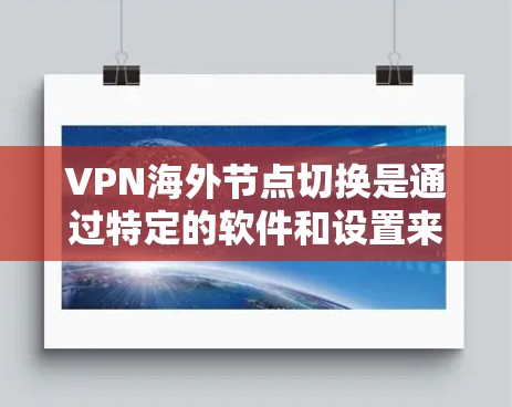 VPN海外节点切换是通过特定的软件和设置来管理国际化的服务器，确保用户能够安全访问VPN服务。以下是对 VPN 网站海外节点切换的详细说明
