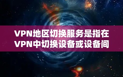 VPN地区切换服务是指在VPN中切换设备或设备间的操作，通常涉及以下步骤和注意事项