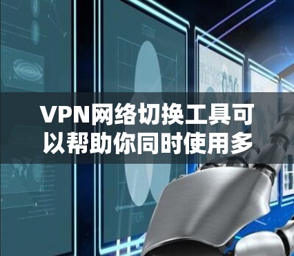 VPN网络切换工具可以帮助你同时使用多个VPN服务，提升网络体验。以下是使用VPN网络切换工具的步骤
